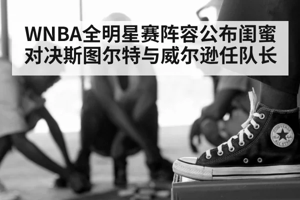 WNBA全明星赛阵容公布闺蜜对决斯图尔特与威尔逊任队长