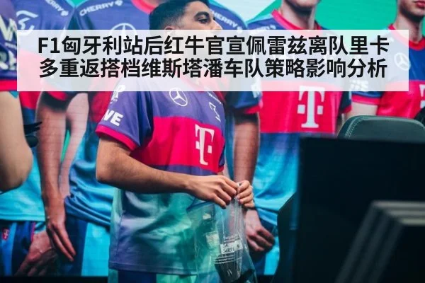 F1匈牙利站后红牛官宣佩雷兹离队里卡多重返搭档维斯塔潘车队策略影响分析