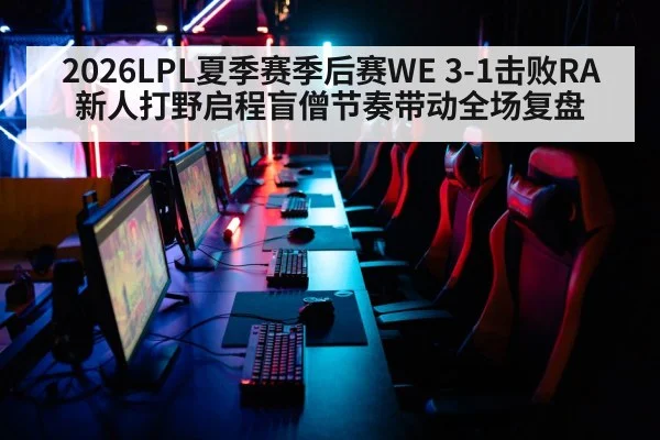 2026LPL夏季赛季后赛WE 3-1击败RA新人打野启程盲僧节奏带动全场复盘