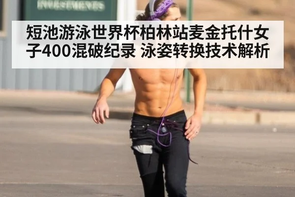 短池游泳世界杯柏林站麦金托什女子400混破纪录 泳姿转换技术解析