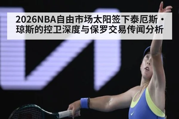 2026NBA自由市场太阳签下泰厄斯·琼斯的控卫深度与保罗交易传闻分析