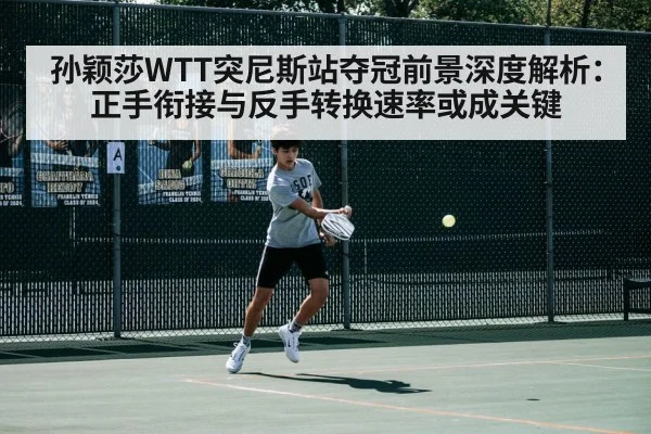孙颖莎WTT突尼斯站夺冠前景深度解析:正手衔接与反手转换速率或成关键