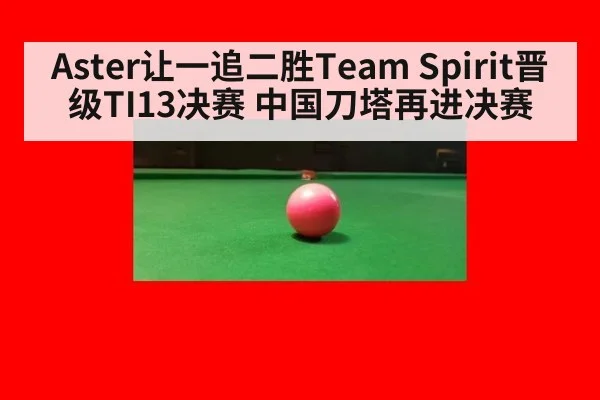 Aster让一追二胜Team Spirit晋级TI13决赛 中国刀塔再进决赛