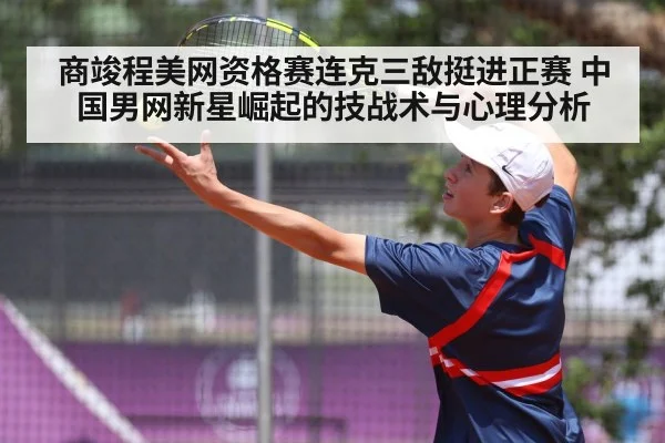 商竣程美网资格赛连克三敌挺进正赛 中国男网新星崛起的技战术与心理分析