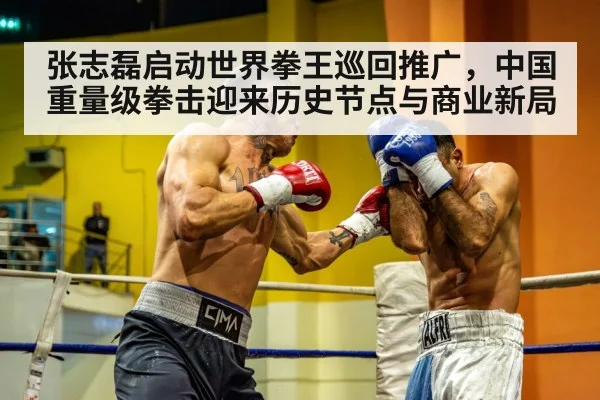 张志磊启动世界拳王巡回推广,中国重量级拳击迎来历史节点与商业新局